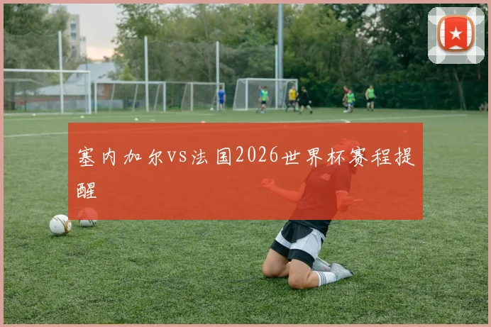 塞内加尔vs法国2026世界杯赛程提醒
