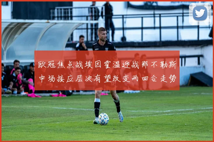 欧冠焦点战埃因霍温迎战那不勒斯中场接应层次有望改变两回合走势