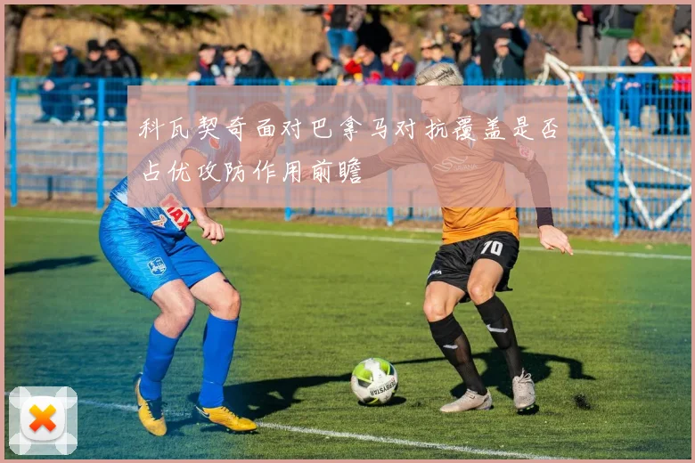 科瓦契奇面对巴拿马对抗覆盖是否占优攻防作用前瞻