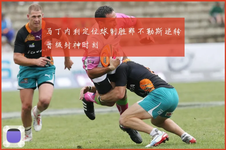 马丁内利定位球制胜那不勒斯逆转晋级封神时刻 · 用户常问