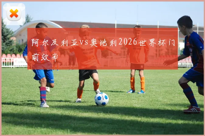 阿尔及利亚vs奥地利2026世界杯门前效率 · 用户常问