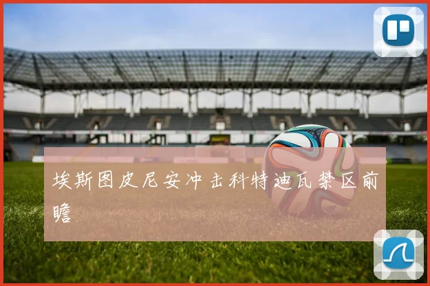 埃斯图皮尼安冲击科特迪瓦禁区前瞻