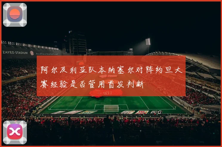阿尔及利亚队本纳塞尔对阵约旦大赛经验是否管用首发判断
