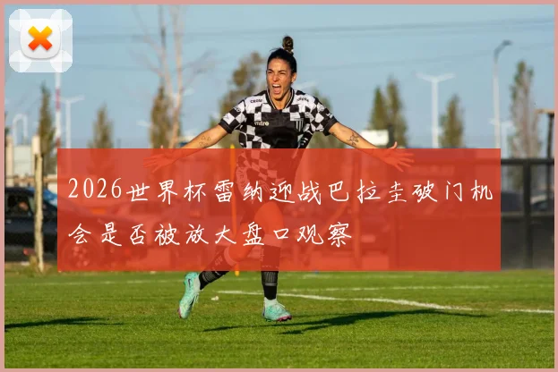 2026世界杯雷纳迎战巴拉圭破门机会是否被放大盘口观察