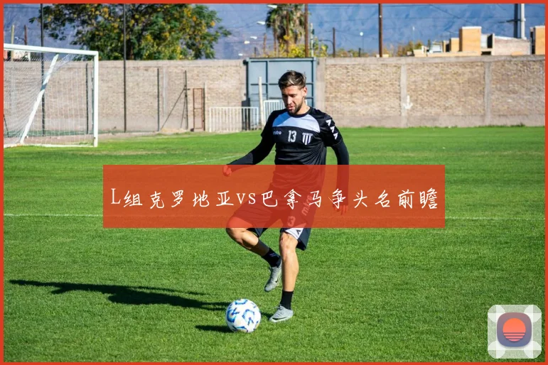 L组克罗地亚vs巴拿马争头名前瞻