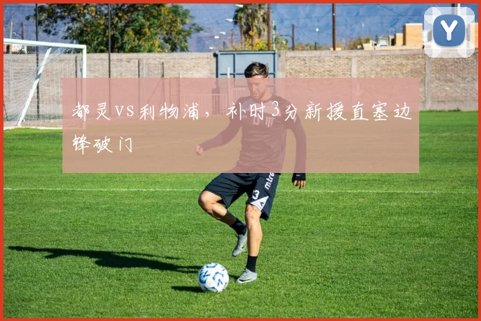 都灵vs利物浦，补时3分新援直塞边锋破门