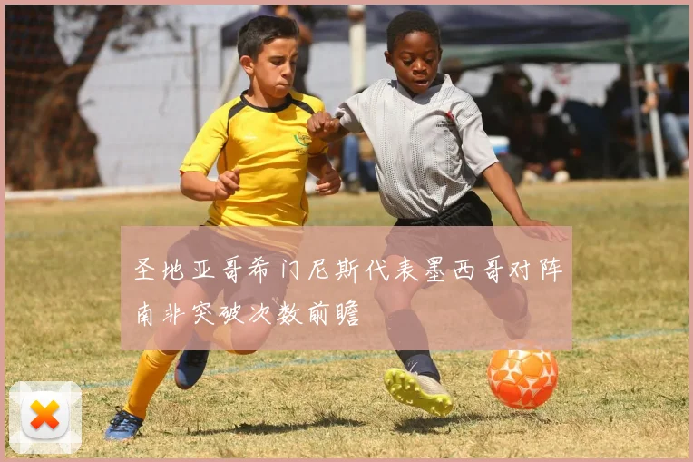 圣地亚哥希门尼斯代表墨西哥对阵南非突破次数前瞻