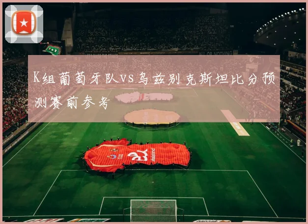 K组葡萄牙队vs乌兹别克斯坦比分预测赛前参考