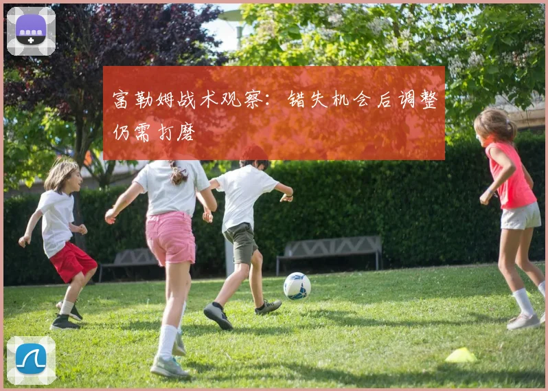 富勒姆战术观察：错失机会后调整仍需打磨