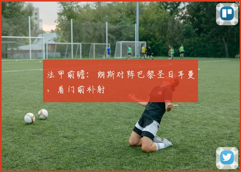 法甲前瞻：朗斯对阵巴黎圣日耳曼，看门前补射