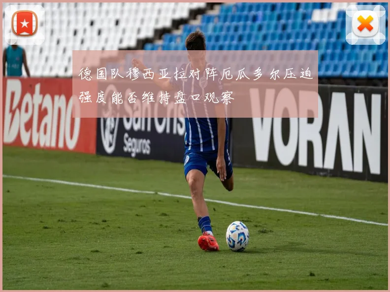 德国队穆西亚拉对阵厄瓜多尔压迫强度能否维持盘口观察