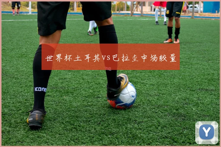 世界杯土耳其vs巴拉圭中场较量