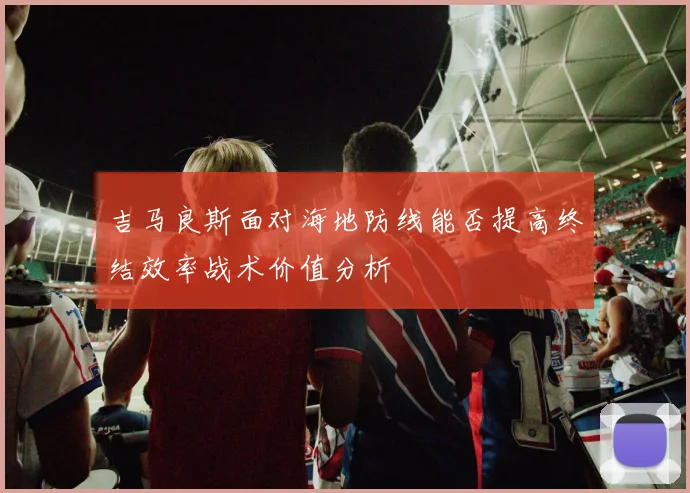 吉马良斯面对海地防线能否提高终结效率战术价值分析