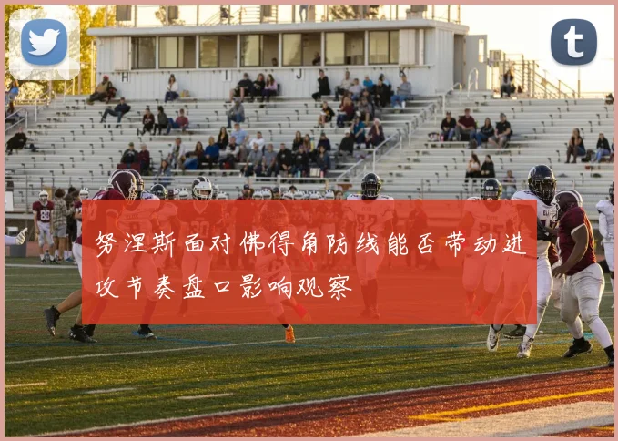 努涅斯面对佛得角防线能否带动进攻节奏盘口影响观察