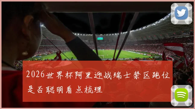 2026世界杯阿里迎战瑞士禁区跑位是否聪明看点梳理