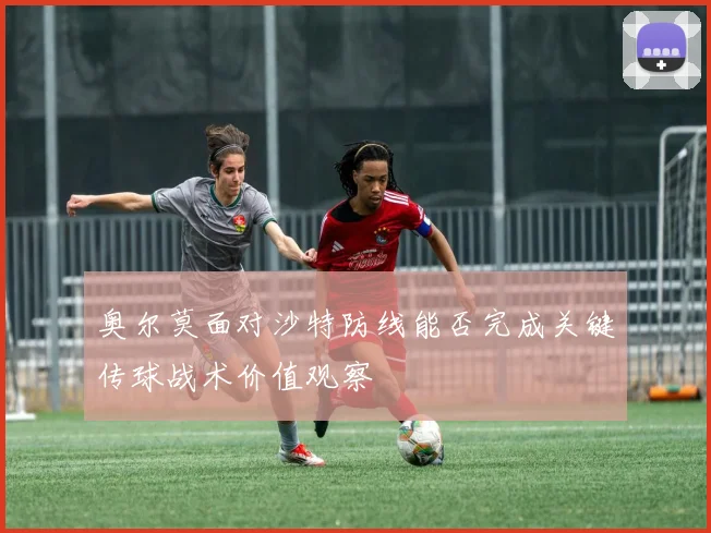 奥尔莫面对沙特防线能否完成关键传球战术价值观察