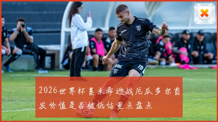 2026世界杯基米希迎战厄瓜多尔首发价值是否被低估重点盘点