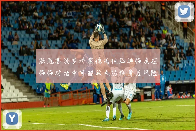 欧冠赛场多特蒙德高位压迫强度在强强对话中可能放大防线身后风险