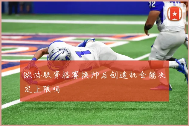 欧协联资格赛换帅后创造机会能决定上限吗