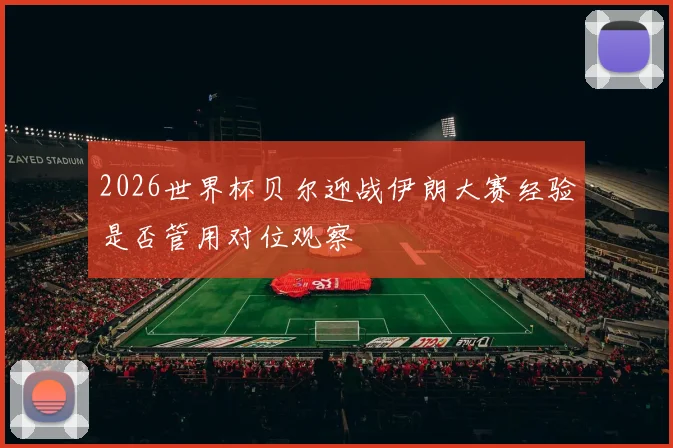 2026世界杯贝尔迎战伊朗大赛经验是否管用对位观察