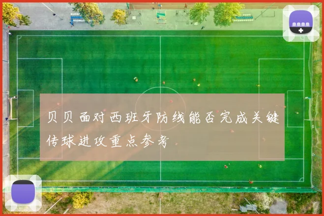 贝贝面对西班牙防线能否完成关键传球进攻重点参考