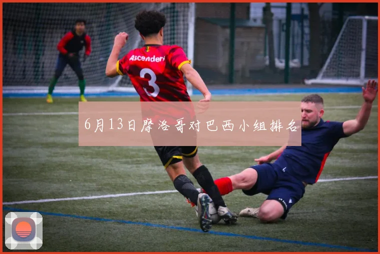 6月13日摩洛哥对巴西小组排名