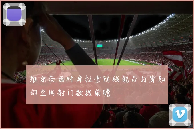 维尔茨面对库拉索防线能否打穿肋部空间射门数据前瞻