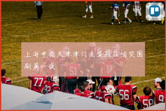 上海申花天津津门虎亚冠压哨突围刷屏一夜