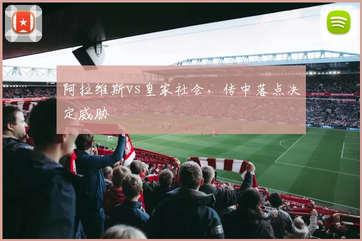 阿拉维斯vs皇家社会，传中落点决定威胁