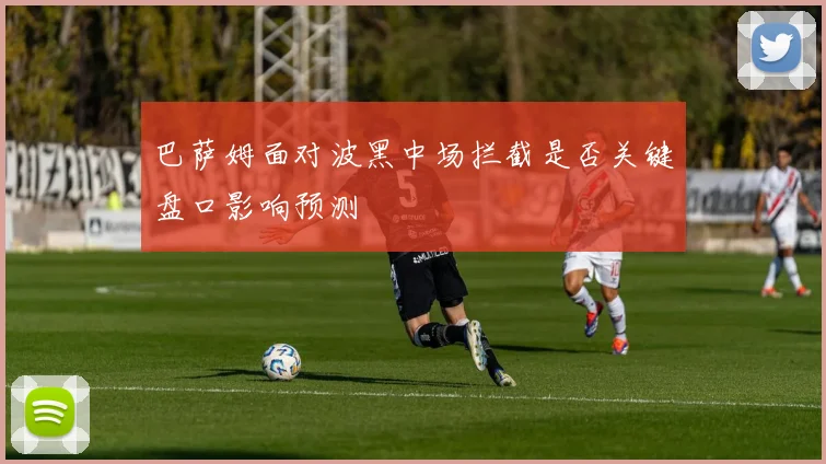 巴萨姆面对波黑中场拦截是否关键盘口影响预测