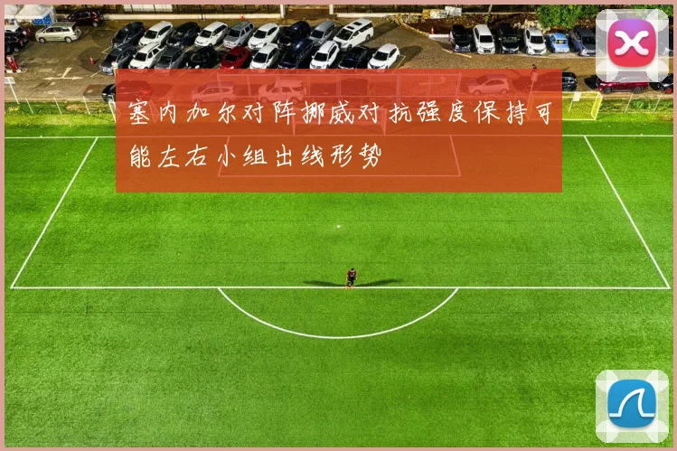 塞内加尔对阵挪威对抗强度保持可能左右小组出线形势