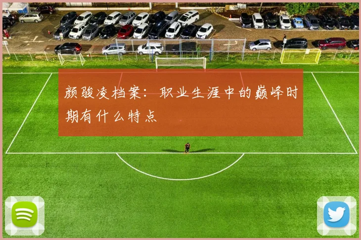 颜骏凌档案：职业生涯中的巅峰时期有什么特点