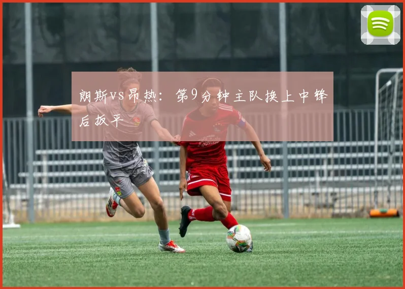朗斯vs昂热：第9分钟主队换上中锋后扳平