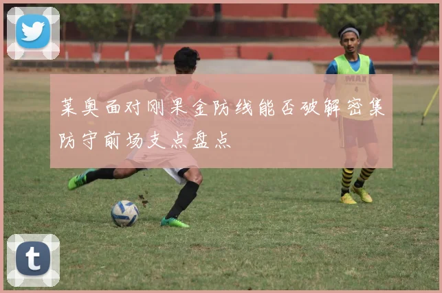 莱奥面对刚果金防线能否破解密集防守前场支点盘点