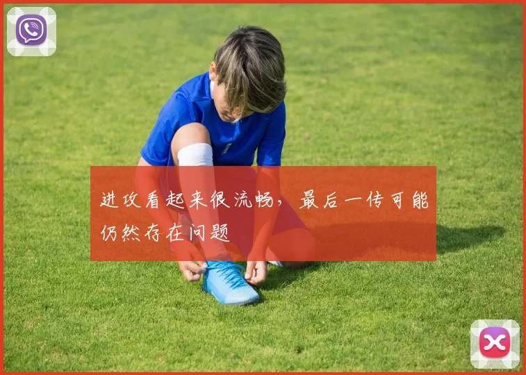 进攻看起来很流畅，最后一传可能仍然存在问题