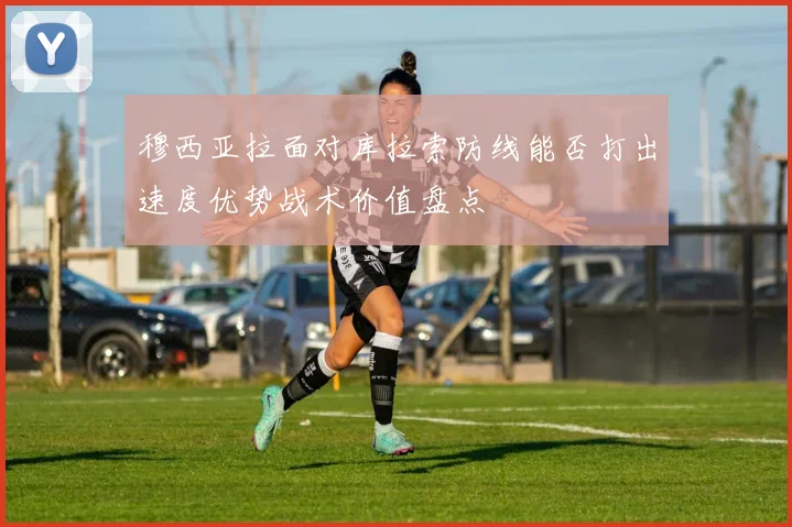 穆西亚拉面对库拉索防线能否打出速度优势战术价值盘点