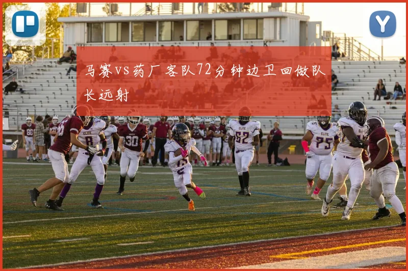 马赛vs药厂客队72分钟边卫回做队长远射