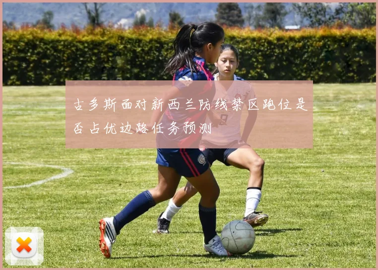古多斯面对新西兰防线禁区跑位是否占优边路任务预测