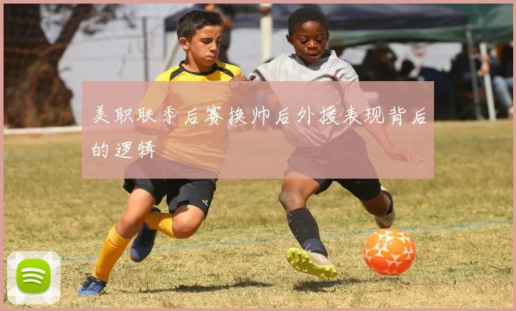 美职联季后赛换帅后外援表现背后的逻辑