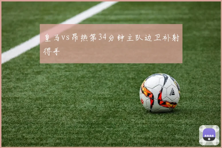 皇马vs昂热第34分钟主队边卫补射得手