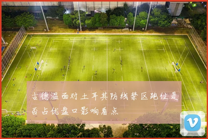 古德温面对土耳其防线禁区跑位是否占优盘口影响看点