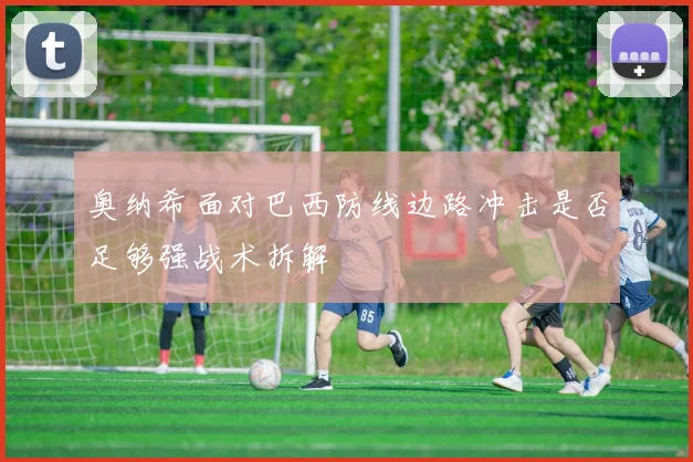 奥纳希面对巴西防线边路冲击是否足够强战术拆解