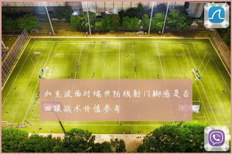 加克波面对瑞典防线射门脚感是否回暖战术价值参考