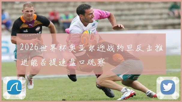 2026世界杯奥亚尔迎战约旦反击推进能否提速盘口观察