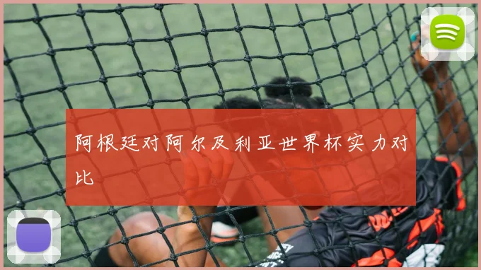 阿根廷对阿尔及利亚世界杯实力对比