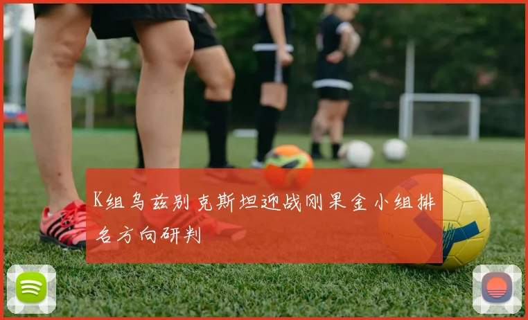 K组乌兹别克斯坦迎战刚果金小组排名方向研判