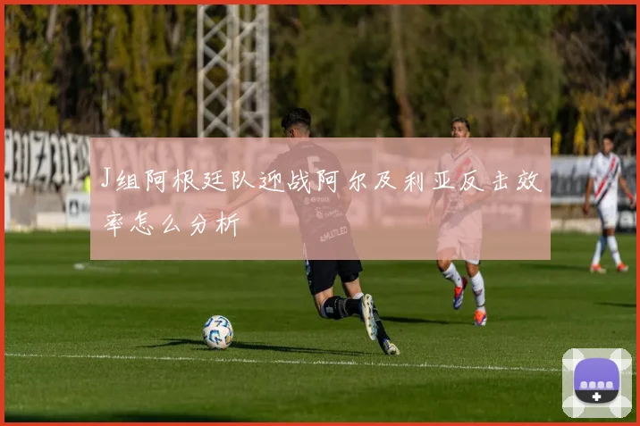 J组阿根廷队迎战阿尔及利亚反击效率怎么分析