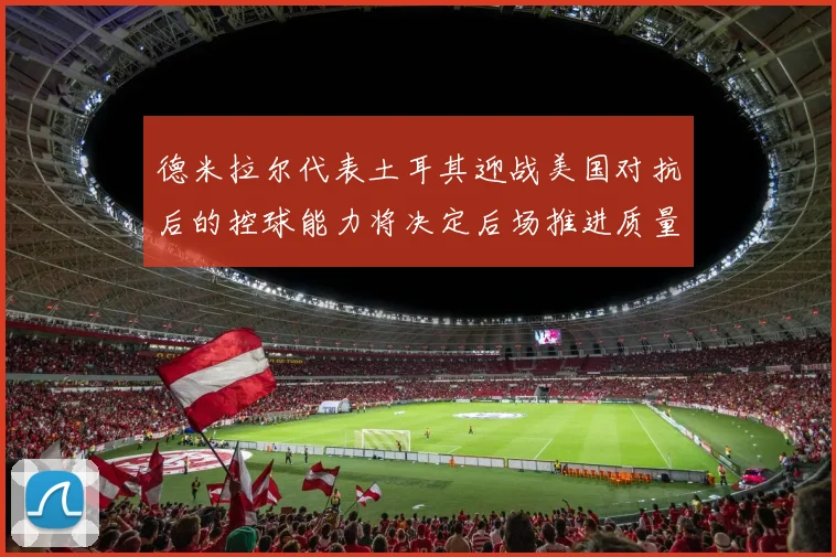 德米拉尔代表土耳其迎战美国对抗后的控球能力将决定后场推进质量
