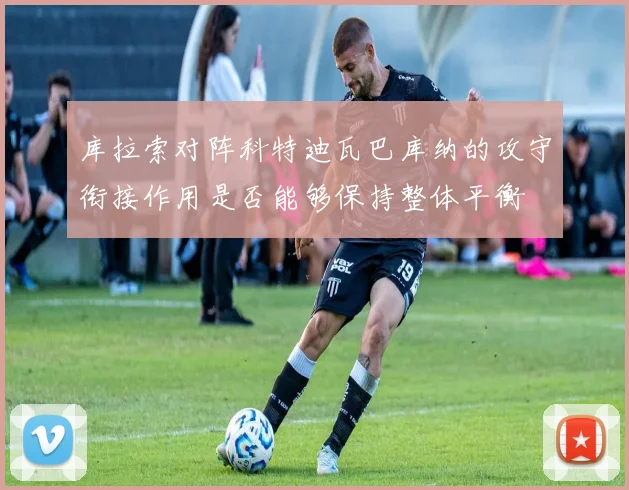 库拉索对阵科特迪瓦巴库纳的攻守衔接作用是否能够保持整体平衡