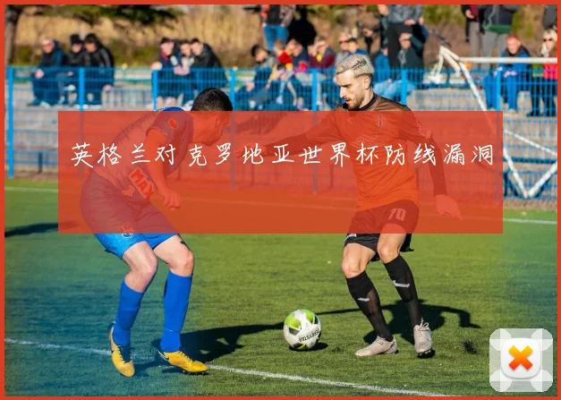 英格兰对克罗地亚世界杯防线漏洞